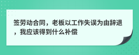 签劳动合同，老板以工作失误为由辞退，我应该得到什么补偿