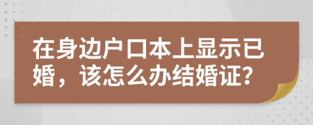 在身边户口本上显示已婚，该怎么办结婚证？