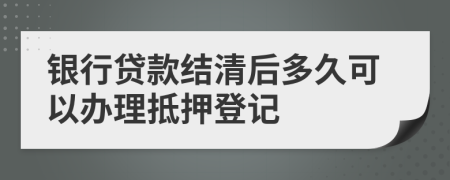 银行贷款结清后多久可以办理抵押登记