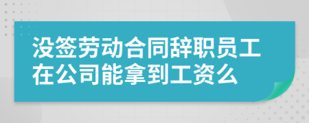 没签劳动合同辞职员工在公司能拿到工资么