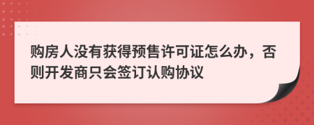 购房人没有获得预售许可证怎么办，否则开发商只会签订认购协议