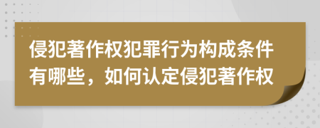 侵犯著作权犯罪行为构成条件有哪些，如何认定侵犯著作权