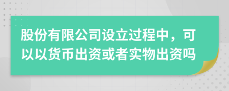 股份有限公司设立过程中，可以以货币出资或者实物出资吗