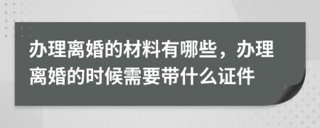 办理离婚的材料有哪些，办理离婚的时候需要带什么证件