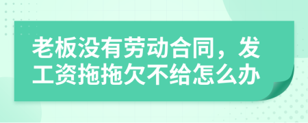 老板没有劳动合同，发工资拖拖欠不给怎么办