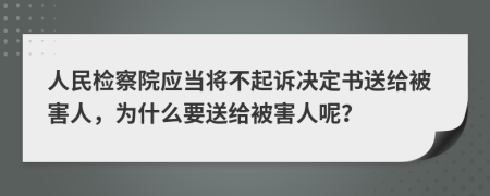  人民检察院应当将不起诉决定书送给被害人，为什么要送给被害人呢？