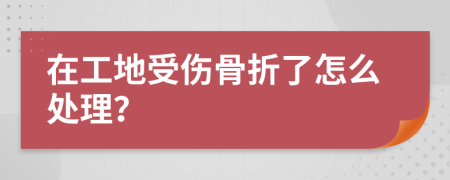 在工地受伤骨折了怎么处理？