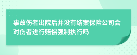 事故伤者出院后并没有结案保险公司会对伤者进行赔偿强制执行吗