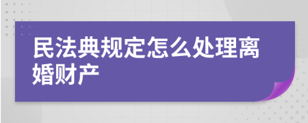 民法典规定怎么处理离婚财产