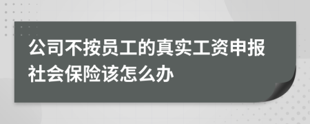 公司不按员工的真实工资申报社会保险该怎么办