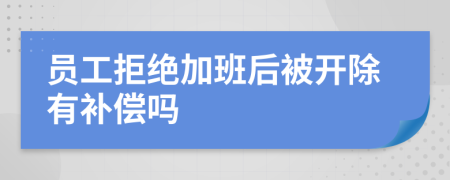 员工拒绝加班后被开除有补偿吗