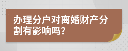 办理分户对离婚财产分割有影响吗？