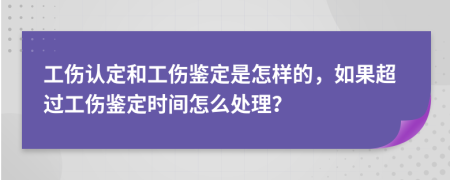 工伤认定和工伤鉴定是怎样的，如果超过工伤鉴定时间怎么处理？