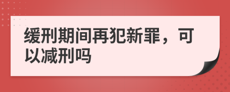 缓刑期间再犯新罪，可以减刑吗