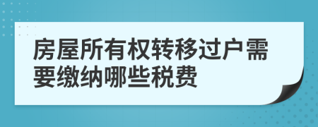 房屋所有权转移过户需要缴纳哪些税费