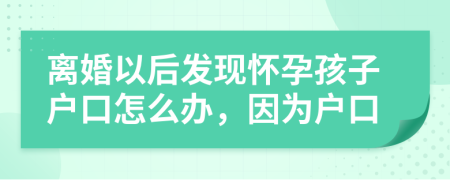 离婚以后发现怀孕孩子户口怎么办，因为户口