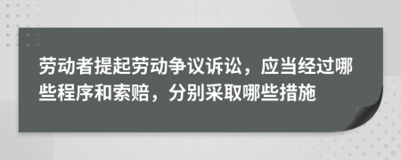 劳动者提起劳动争议诉讼，应当经过哪些程序和索赔，分别采取哪些措施