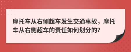 摩托车从右侧超车发生交通事故，摩托车从右侧超车的责任如何划分的？