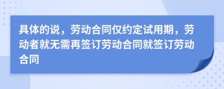 具体的说，劳动合同仅约定试用期，劳动者就无需再签订劳动合同就签订劳动合同