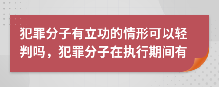 犯罪分子有立功的情形可以轻判吗，犯罪分子在执行期间有