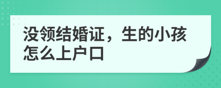 没领结婚证，生的小孩怎么上户口