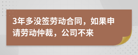 3年多没签劳动合同，如果申请劳动仲裁，公司不来