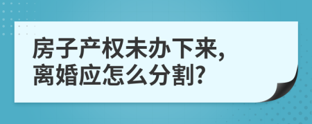 房子产权未办下来, 离婚应怎么分割?