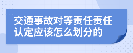 交通事故对等责任责任认定应该怎么划分的