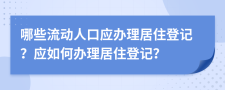 哪些流动人口应办理居住登记？应如何办理居住登记？