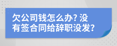 欠公司钱怎么办? 没有签合同给辞职没发？