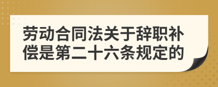 劳动合同法关于辞职补偿是第二十六条规定的