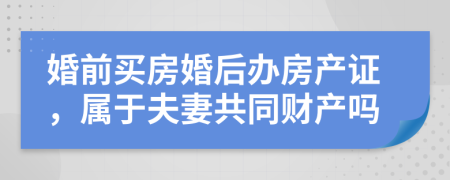 婚前买房婚后办房产证，属于夫妻共同财产吗