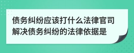 债务纠纷应该打什么法律官司解决债务纠纷的法律依据是
