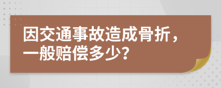 因交通事故造成骨折，一般赔偿多少？