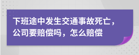 下班途中发生交通事故死亡，公司要赔偿吗，怎么赔偿