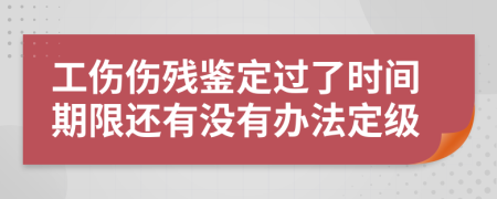 工伤伤残鉴定过了时间期限还有没有办法定级