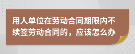 用人单位在劳动合同期限内不续签劳动合同的，应该怎么办