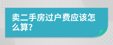 卖二手房过户费应该怎么算？