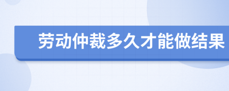 劳动仲裁多久才能做结果