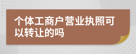 个体工商户营业执照可以转让的吗