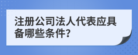 注册公司法人代表应具备哪些条件？