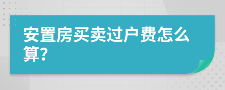 安置房买卖过户费怎么算？