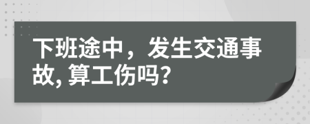 下班途中，发生交通事故, 算工伤吗？