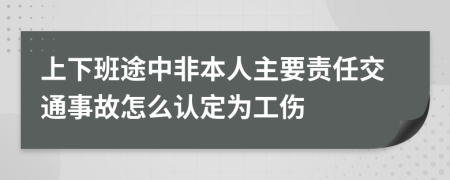 上下班途中非本人主要责任交通事故怎么认定为工伤