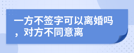 一方不签字可以离婚吗，对方不同意离