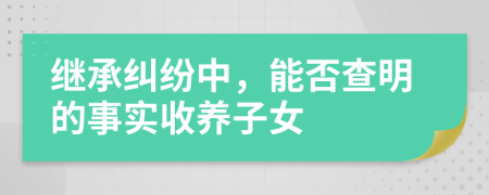 继承纠纷中，能否查明的事实收养子女