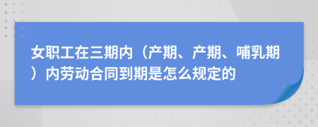 女职工在三期内（产期、产期、哺乳期）内劳动合同到期是怎么规定的