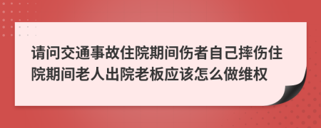 请问交通事故住院期间伤者自己摔伤住院期间老人出院老板应该怎么做维权