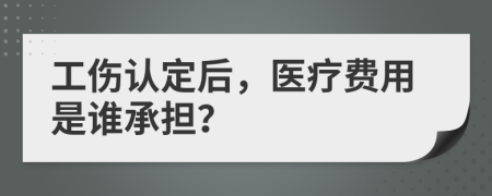 工伤认定后，医疗费用是谁承担？