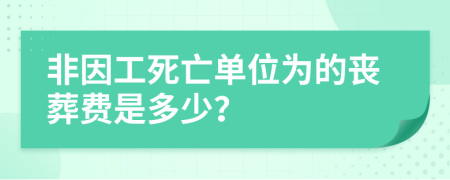 非因工死亡单位为的丧葬费是多少？